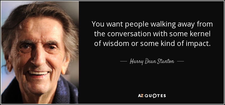 You want people walking away from the conversation with some kernel of wisdom or some kind of impact. - Harry Dean Stanton