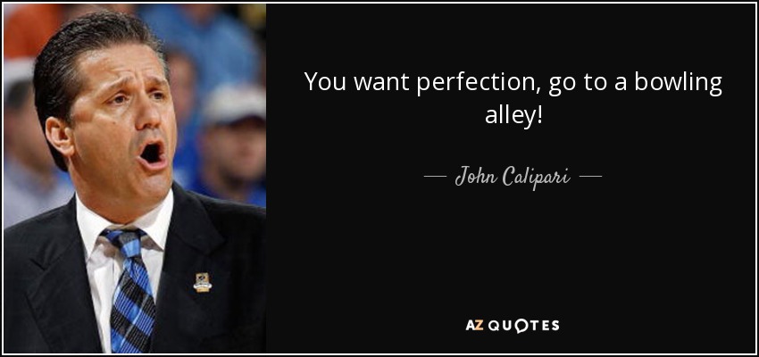 You want perfection, go to a bowling alley! - John Calipari