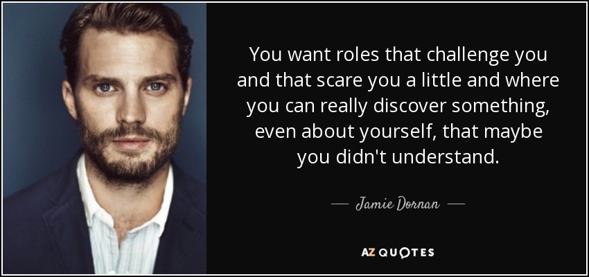 You want roles that challenge you and that scare you a little and where you can really discover something, even about yourself, that maybe you didn't understand. - Jamie Dornan