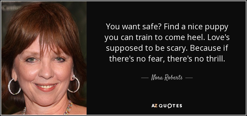 You want safe? Find a nice puppy you can train to come heel. Love's supposed to be scary. Because if there's no fear, there's no thrill. - Nora Roberts