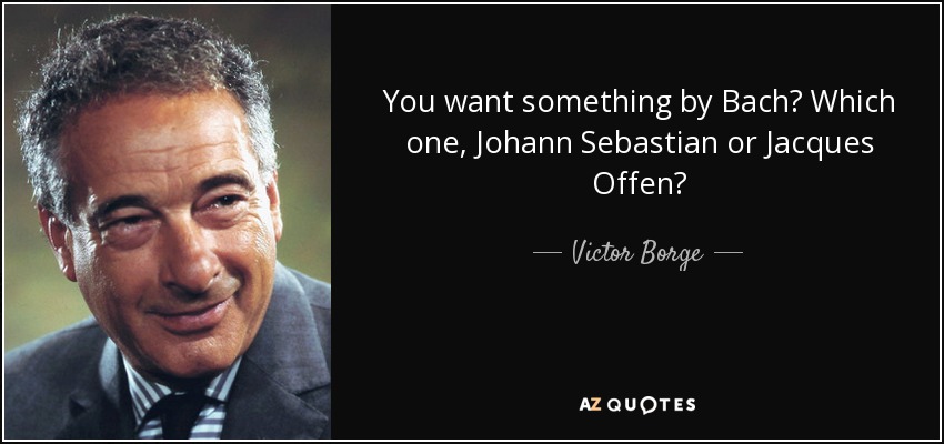 You want something by Bach? Which one, Johann Sebastian or Jacques Offen? - Victor Borge