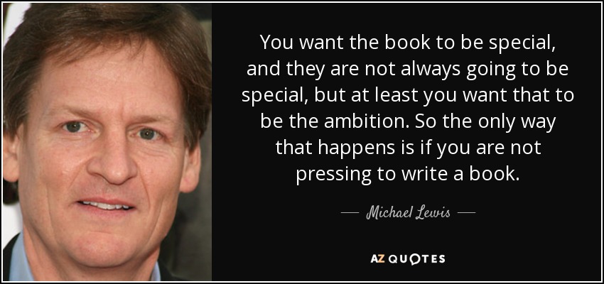 You want the book to be special, and they are not always going to be special, but at least you want that to be the ambition. So the only way that happens is if you are not pressing to write a book. - Michael Lewis