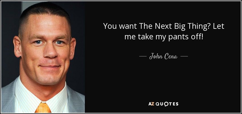 You want The Next Big Thing? Let me take my pants off! - John Cena
