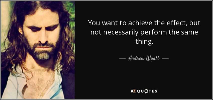 You want to achieve the effect, but not necessarily perform the same thing. - Andrew Wyatt