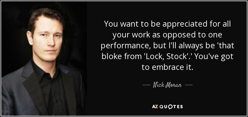 You want to be appreciated for all your work as opposed to one performance, but I'll always be 'that bloke from 'Lock, Stock'.' You've got to embrace it. - Nick Moran