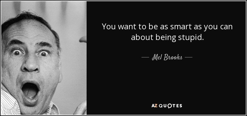 You want to be as smart as you can about being stupid. - Mel Brooks