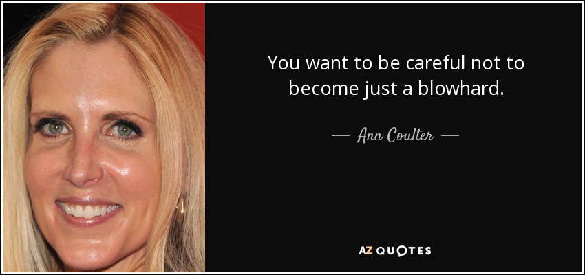 You want to be careful not to become just a blowhard. - Ann Coulter