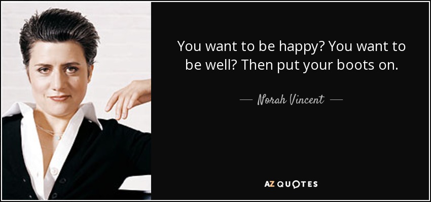 You want to be happy? You want to be well? Then put your boots on. - Norah Vincent