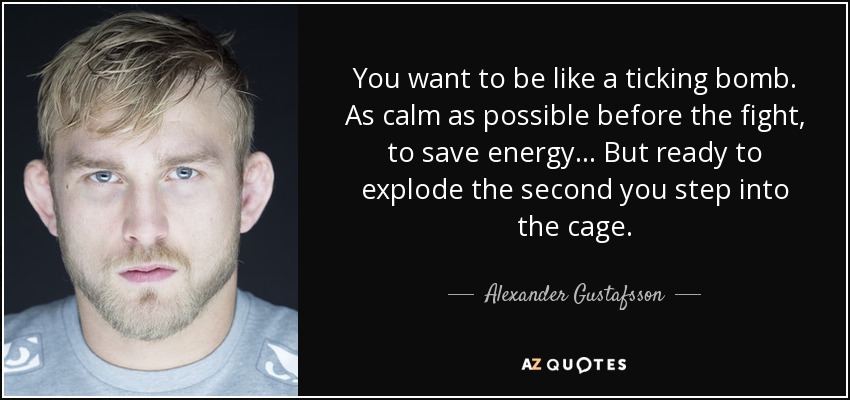 You want to be like a ticking bomb. As calm as possible before the fight, to save energy… But ready to explode the second you step into the cage. - Alexander Gustafsson