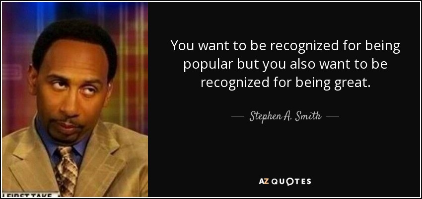 You want to be recognized for being popular but you also want to be recognized for being great. - Stephen A. Smith