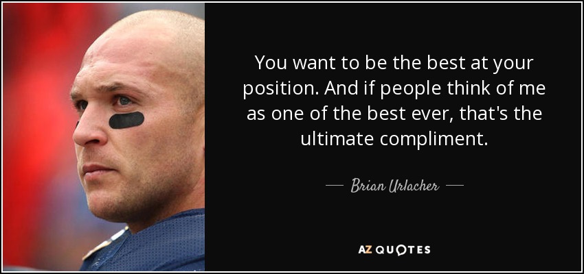 You want to be the best at your position. And if people think of me as one of the best ever, that's the ultimate compliment. - Brian Urlacher