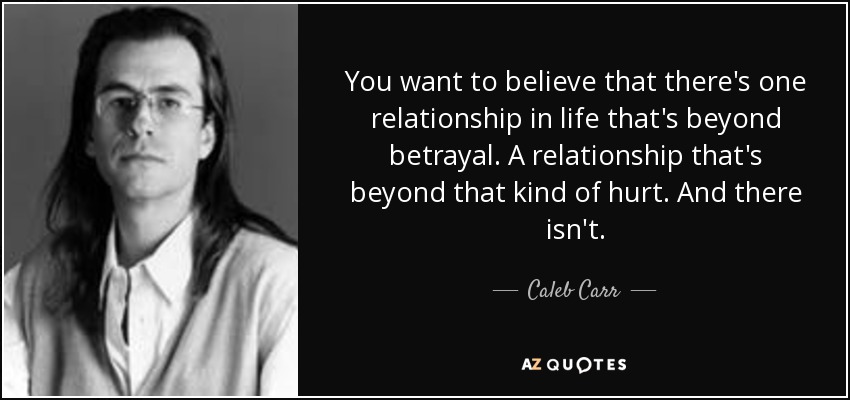 You want to believe that there's one relationship in life that's beyond betrayal. A relationship that's beyond that kind of hurt. And there isn't. - Caleb Carr