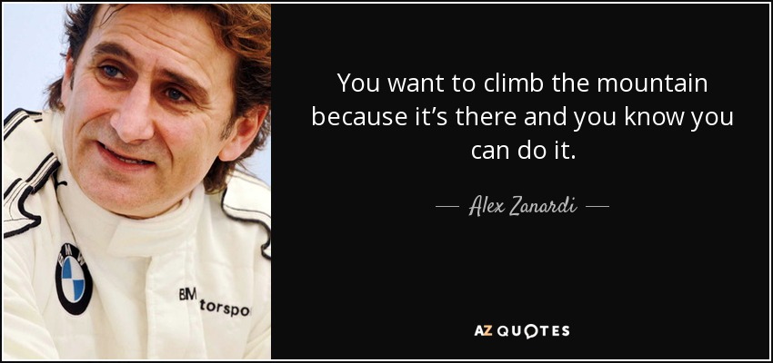 You want to climb the mountain because it’s there and you know you can do it. - Alex Zanardi