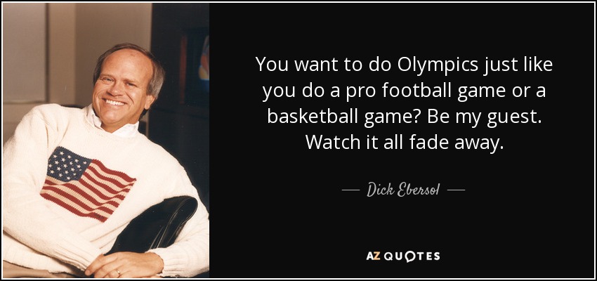 You want to do Olympics just like you do a pro football game or a basketball game? Be my guest. Watch it all fade away. - Dick Ebersol