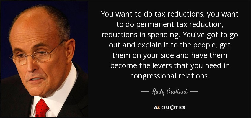 You want to do tax reductions, you want to do permanent tax reduction, reductions in spending. You've got to go out and explain it to the people, get them on your side and have them become the levers that you need in congressional relations. - Rudy Giuliani