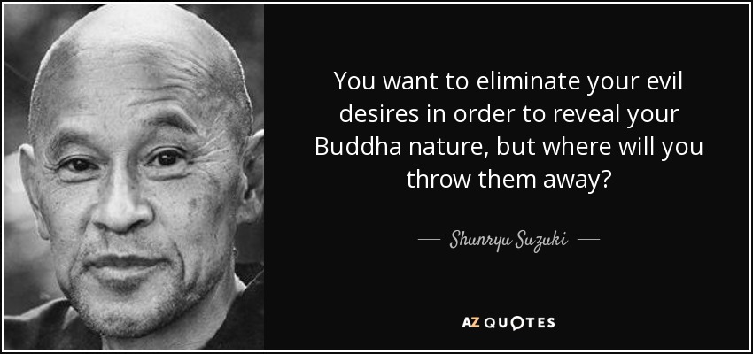 You want to eliminate your evil desires in order to reveal your Buddha nature, but where will you throw them away? - Shunryu Suzuki