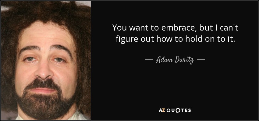 You want to embrace, but I can't figure out how to hold on to it. - Adam Duritz