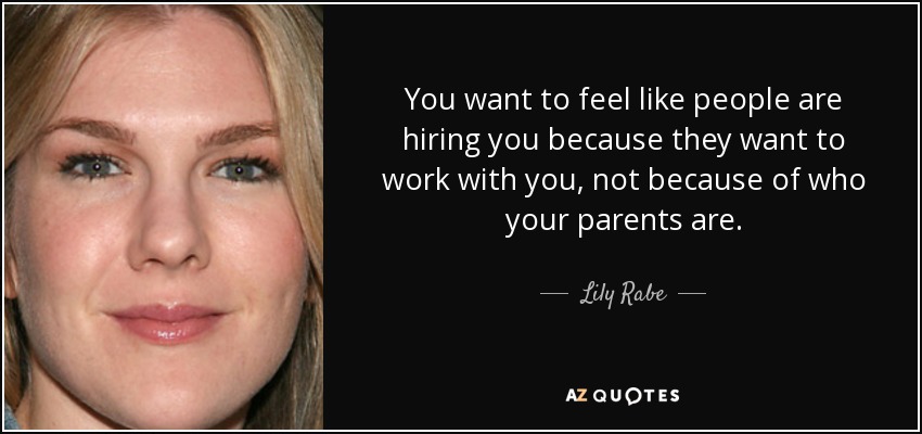 You want to feel like people are hiring you because they want to work with you, not because of who your parents are. - Lily Rabe