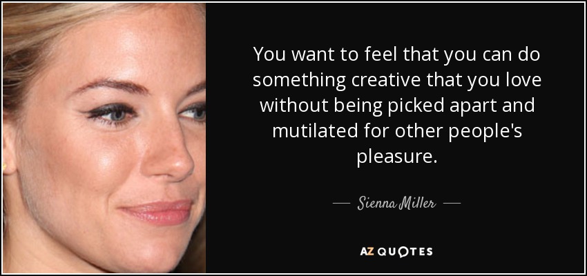 You want to feel that you can do something creative that you love without being picked apart and mutilated for other people's pleasure. - Sienna Miller