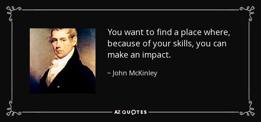 You want to find a place where, because of your skills, you can make an impact. - John McKinley