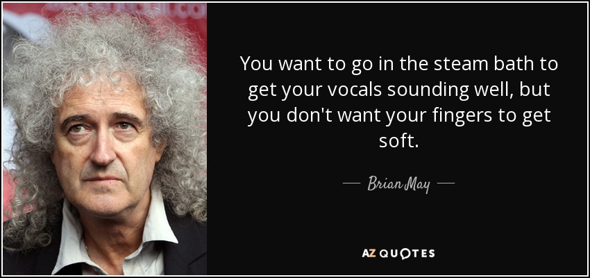 You want to go in the steam bath to get your vocals sounding well, but you don't want your fingers to get soft. - Brian May