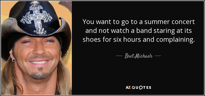 You want to go to a summer concert and not watch a band staring at its shoes for six hours and complaining. - Bret Michaels