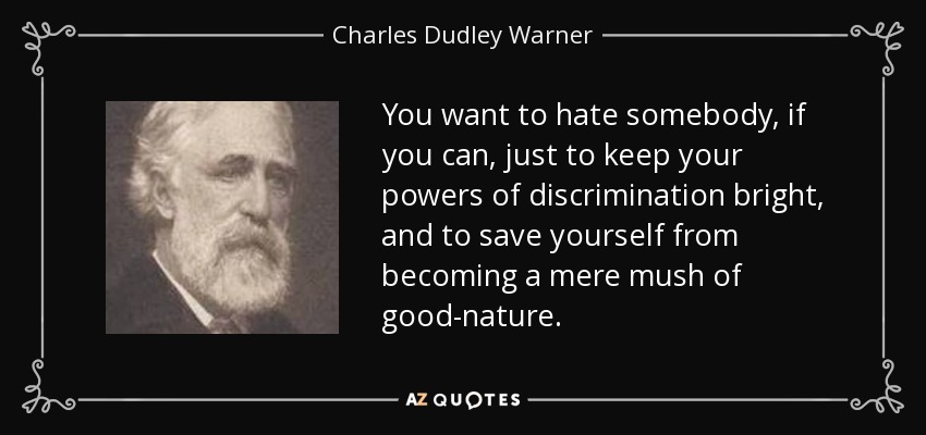 You want to hate somebody, if you can, just to keep your powers of discrimination bright, and to save yourself from becoming a mere mush of good-nature. - Charles Dudley Warner