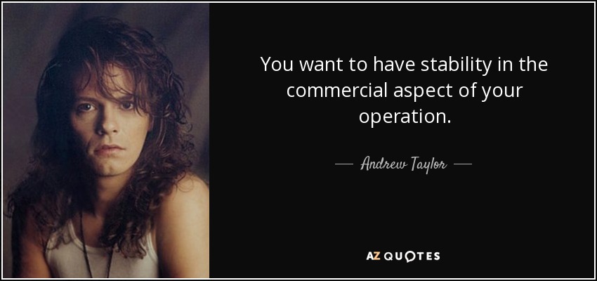 You want to have stability in the commercial aspect of your operation. - Andrew Taylor