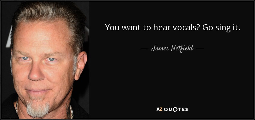 You want to hear vocals? Go sing it. - James Hetfield