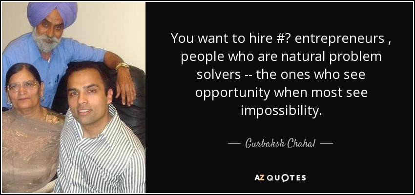 You want to hire #‎ entrepreneurs , people who are natural problem solvers -- the ones who see opportunity when most see impossibility. - Gurbaksh Chahal