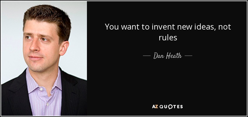 You want to invent new ideas, not rules - Dan Heath