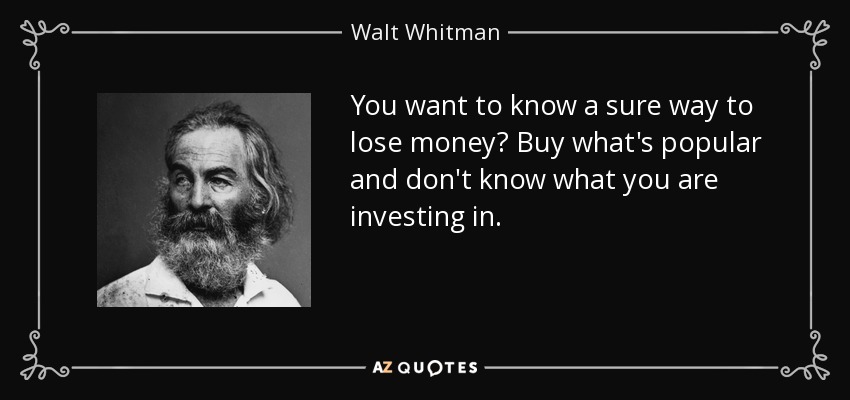 You want to know a sure way to lose money? Buy what's popular and don't know what you are investing in. - Walt Whitman