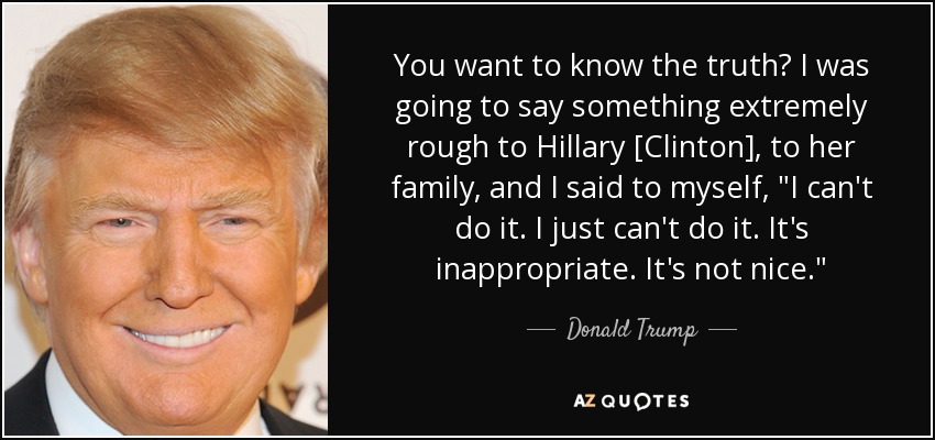 You want to know the truth? I was going to say something extremely rough to Hillary [Clinton], to her family, and I said to myself, 