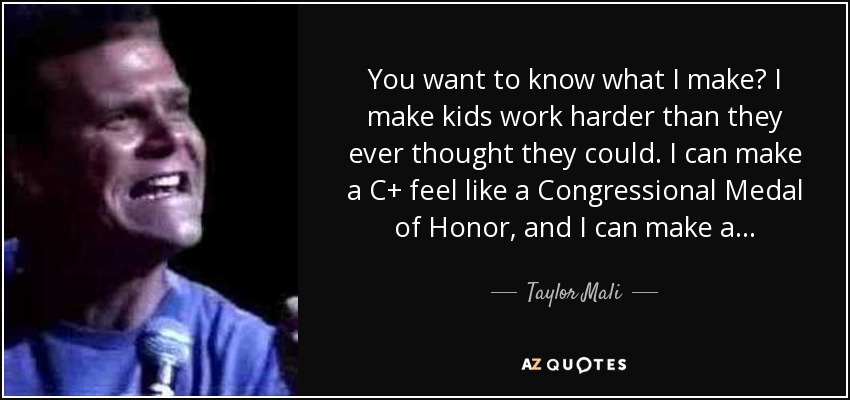 You want to know what I make? I make kids work harder than they ever thought they could. I can make a C+ feel like a Congressional Medal of Honor, and I can make a... - Taylor Mali