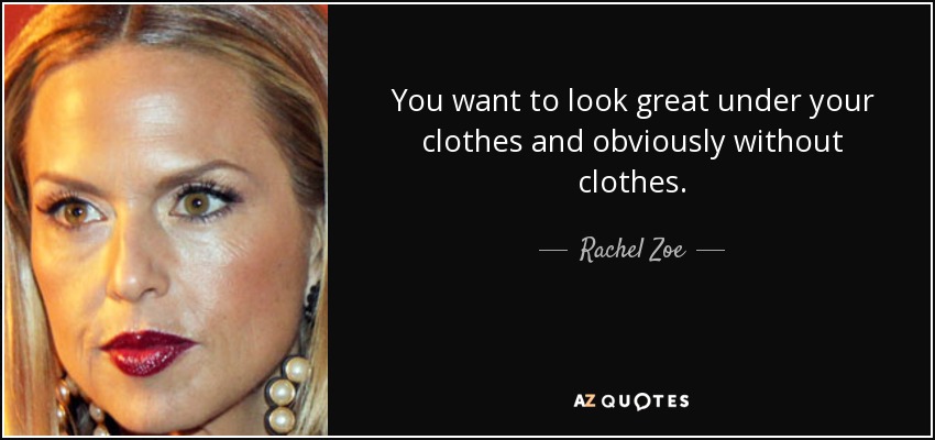 You want to look great under your clothes and obviously without clothes. - Rachel Zoe