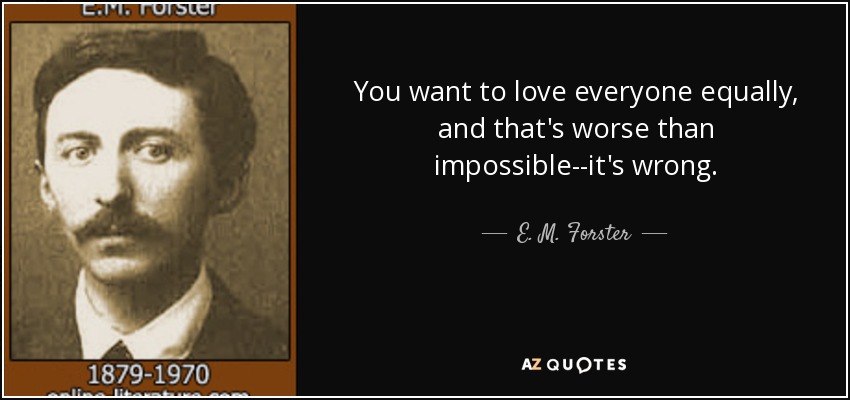 You want to love everyone equally, and that's worse than impossible--it's wrong. - E. M. Forster
