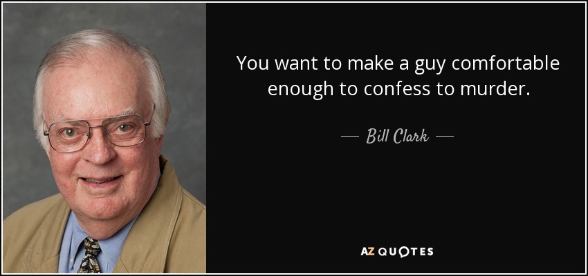You want to make a guy comfortable enough to confess to murder. - Bill Clark