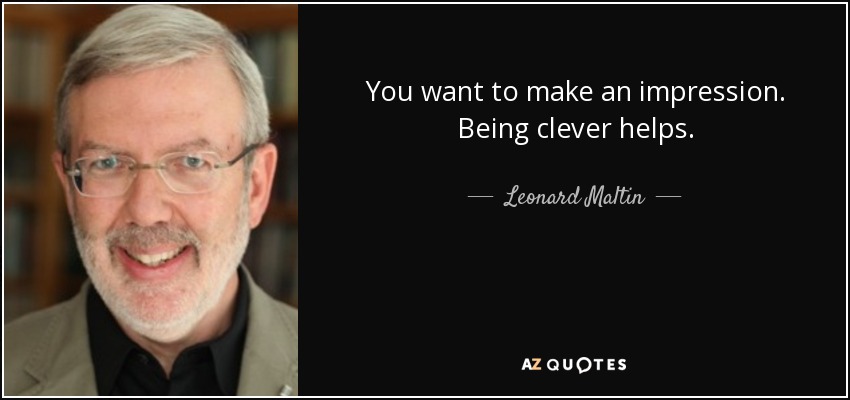 You want to make an impression. Being clever helps. - Leonard Maltin