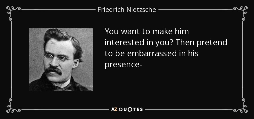 You want to make him interested in you? Then pretend to be embarrassed in his presence- - Friedrich Nietzsche