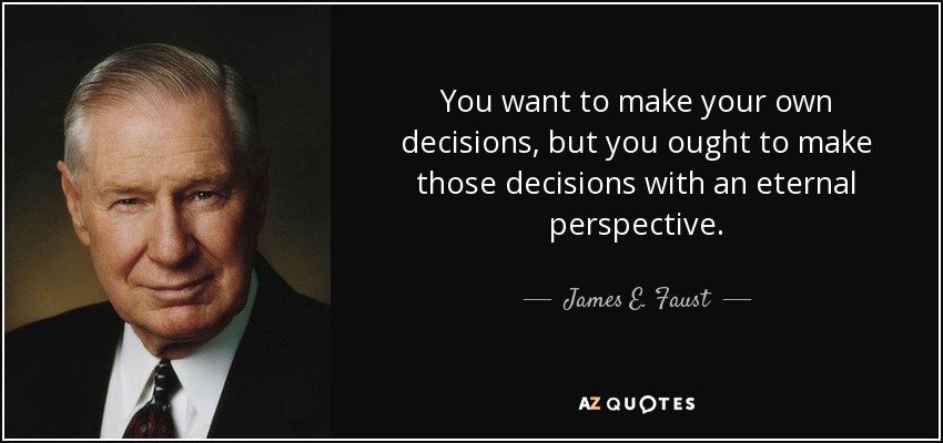 You want to make your own decisions, but you ought to make those decisions with an eternal perspective. - James E. Faust