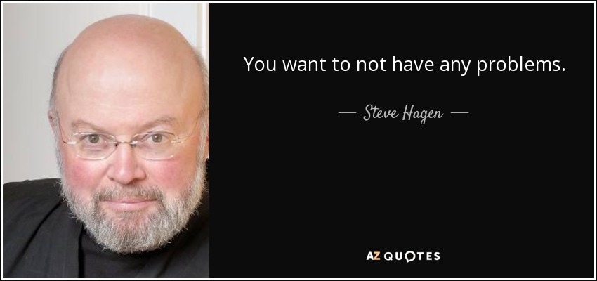 You want to not have any problems. - Steve Hagen