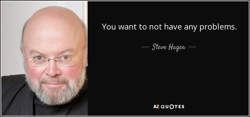 You want to not have any problems. - Steve Hagen