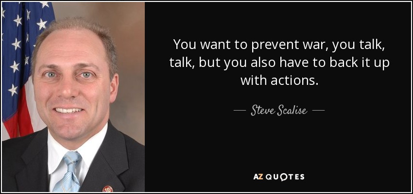 You want to prevent war, you talk, talk, but you also have to back it up with actions. - Steve Scalise