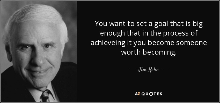 You want to set a goal that is big enough that in the process of achieveing it you become someone worth becoming. - Jim Rohn