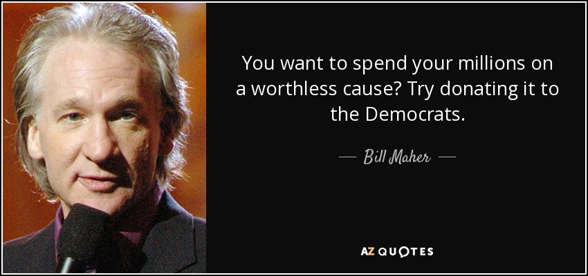 You want to spend your millions on a worthless cause? Try donating it to the Democrats. - Bill Maher