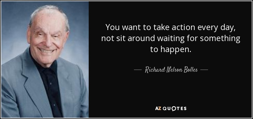 You want to take action every day, not sit around waiting for something to happen. - Richard Nelson Bolles