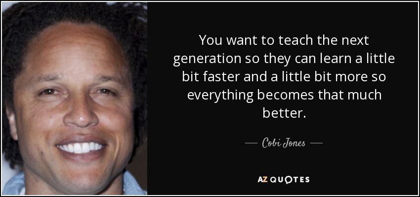 You want to teach the next generation so they can learn a little bit faster and a little bit more so everything becomes that much better. - Cobi Jones