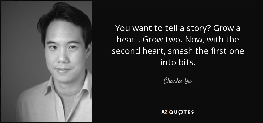You want to tell a story? Grow a heart. Grow two. Now, with the second heart, smash the first one into bits. - Charles Yu