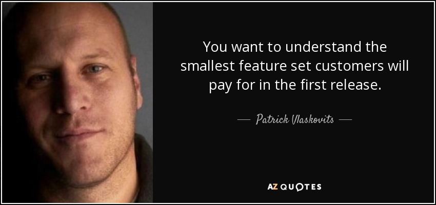 You want to understand the smallest feature set customers will pay for in the first release. - Patrick Vlaskovits