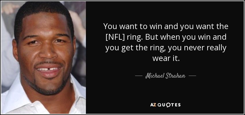 You want to win and you want the [NFL] ring. But when you win and you get the ring, you never really wear it. - Michael Strahan